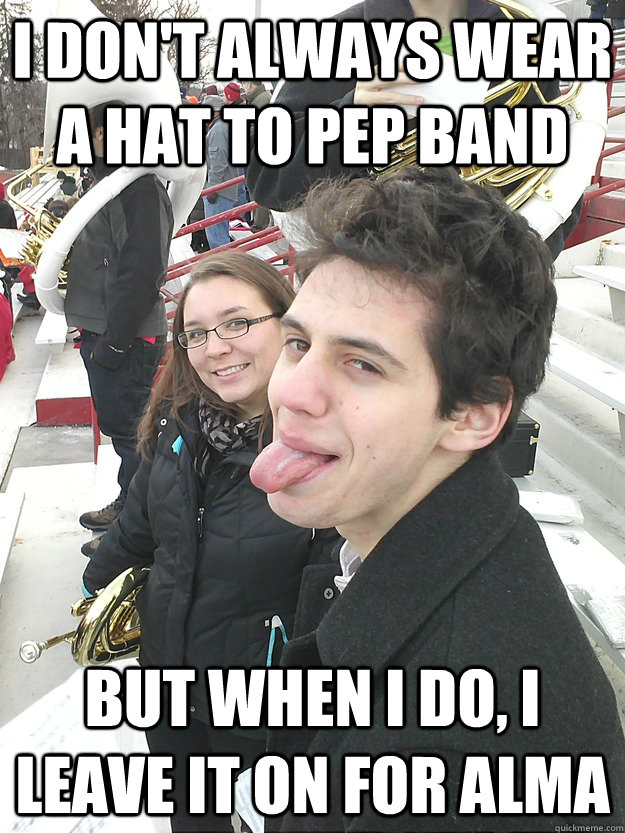 I don't always wear a hat to pep band But when I do, I leave it on for
