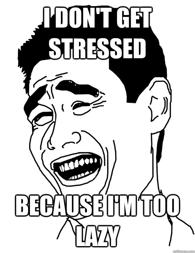 I DON'T GET STRESSED BECAUSE I'M TOO LAZY  