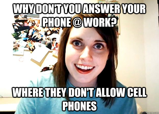Why don't you answer your phone @ work? where they don't allow cell phones   Overly Attached Girlfriend