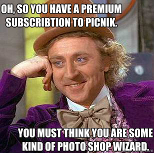 Oh, so you have a premium subscribtion to picnik. you must think you are some kind of photo shop wizard.  Condescending Wonka