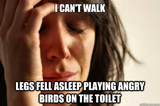 I CAN'T WALK LEGS FELL ASLEEP PLAYING ANGRY BIRDS ON THE TOILET  First World Problems