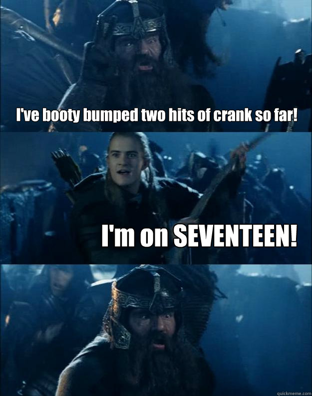 I've booty bumped two hits of crank so far! I'm on SEVENTEEN!  Booty