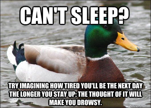 Can't Sleep? Try imagining How tired you'll be the next day the longer you stay up; the thought of it will make you drowsy.  Actual Advice Mallard