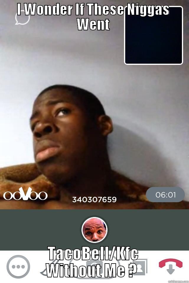 I WONDER IF THESE NIGGAS WENT TACOBELL/KFC WITHOUT ME ?  Misc