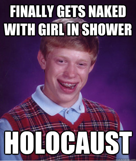 Finally gets naked with girl in shower holocaust - Finally gets naked with girl in shower holocaust  Bad Luck Brian