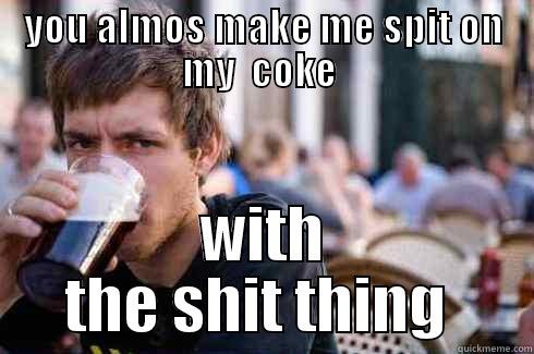 YOU ALMOS MAKE ME SPIT ON MY  COKE  WITH THE SHIT THING  Lazy College Senior