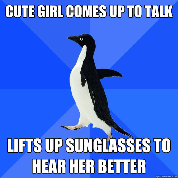 cute girl comes up to talk lifts up sunglasses to hear her better  Socially Awkward Penguin