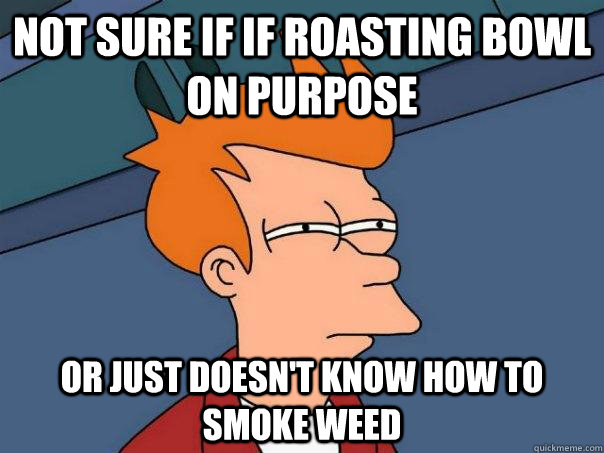 Not sure if if roasting bowl on purpose Or just doesn't know how to smoke weed  Futurama Fry