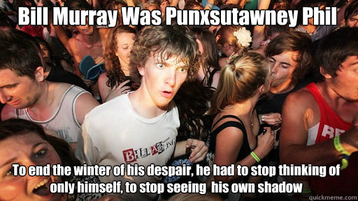 Bill Murray Was Punxsutawney Phil
 To end the winter of his despair, he had to stop thinking of only himself, to stop seeing  his own shadow  Sudden Clarity Clarence
