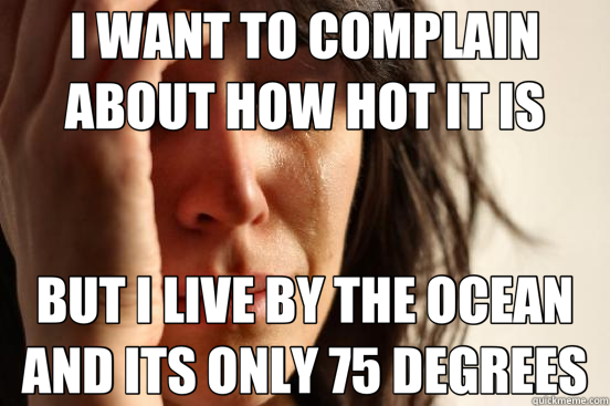 I WANT TO COMPLAIN ABOUT HOW HOT IT IS BUT I LIVE BY THE OCEAN AND ITS ONLY 75 DEGREES - I WANT TO COMPLAIN ABOUT HOW HOT IT IS BUT I LIVE BY THE OCEAN AND ITS ONLY 75 DEGREES  First World Problems