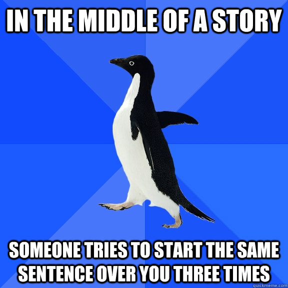 In the middle of a story Someone tries to start the same sentence over you three times  Socially Awkward Penguin