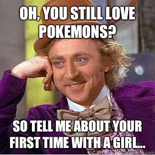 oh, you still love Pokemons? So tell me about your first time with a girl...  Condescending Wonka