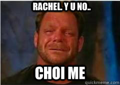 RACHEL. Y U NO.. CHOI ME  