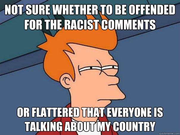 Not sure whether to be offended for the racist comments Or flattered that everyone is talking about my country  Futurama Fry