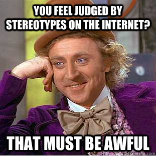 You feel judged by stereotypes on the internet? That must be awful - You feel judged by stereotypes on the internet? That must be awful  Creepy Wonka