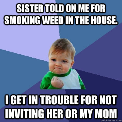 Sister told on me for smoking weed in the house. I get in trouble for not inviting her or my mom  Success Kid