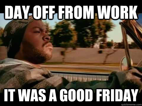 Day off from work it was a good friday - Day off from work it was a good friday  Ice Cube