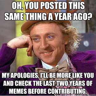 Oh, you posted this same thing a year ago? My apologies, I'll be more like you and check the last two years of memes before contributing.  Creepy Wonka