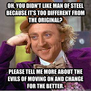 Oh, you didn't like Man of Steel because it's too different from the original? Please tell me more about the evils of moving on and change for the better.  Condescending Wonka