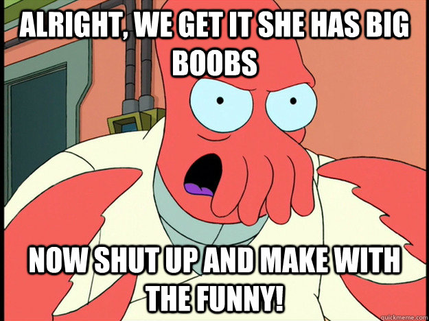 alright, we get it she has big boobs now shut up and make with the funny! - alright, we get it she has big boobs now shut up and make with the funny!  Lunatic Zoidberg