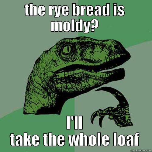 THE RYE BREAD IS MOLDY? I'LL TAKE THE WHOLE LOAF Philosoraptor
