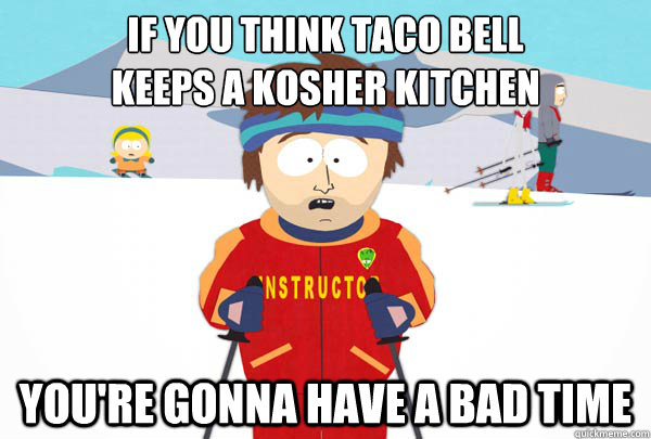 If you think taco bell 
keeps a kosher kitchen You're gonna have a bad time  