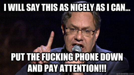 I will say this as nicely as I can... PUT THE FUCKING PHONE DOWN AND PAY ATTENTION!!!  Lewis Black Political Correctness