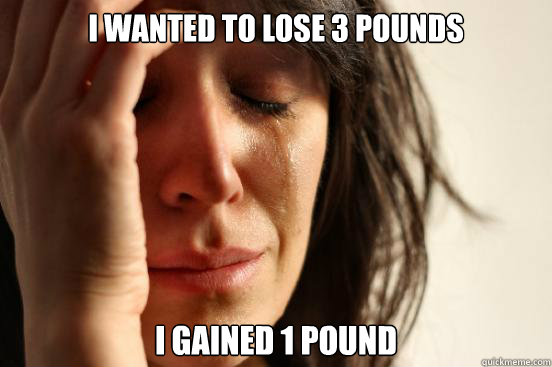 I wanted to lose 3 pounds I gained 1 pound  First World Problems