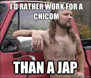i'd rather work for a chicom than a jap  racist redneck