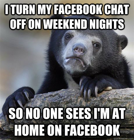 I turn my facebook chat off on weekend nights so no one sees i'm at home on facebook  Confession Bear