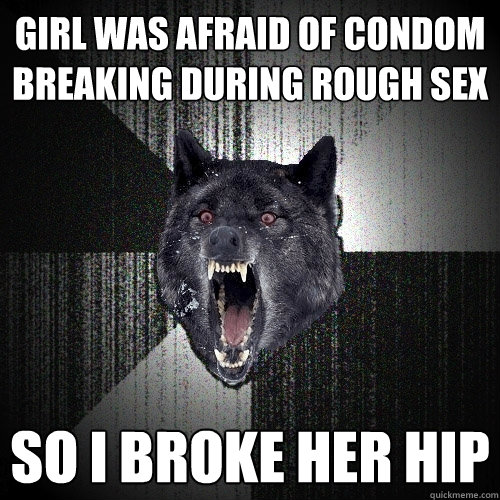 girl was afraid of condom breaking during rough sex so i broke her hip   Insanity Wolf
