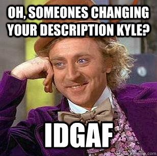 Oh, someones changing your description kyle? IDGAF  Condescending Wonka