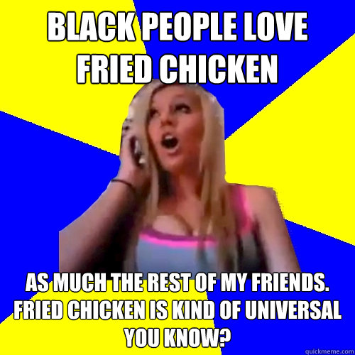 Black people love fried chicken  as much the rest of my friends. Fried chicken is kind of universal you know? - Black people love fried chicken  as much the rest of my friends. Fried chicken is kind of universal you know?  Cross cultural studies girl