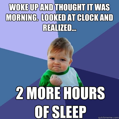 Woke up and thought it was morning.  Looked at clock and realized... 2 more hours                 of sleep  Success Kid