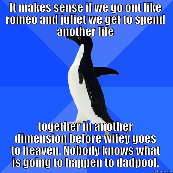 IT MAKES SENSE IF WE GO OUT LIKE ROMEO AND JULIET WE GET TO SPEND ANOTHER LIFE TOGETHER IN ANOTHER DIMENSION BEFORE WIFEY GOES TO HEAVEN. NOBODY KNOWS WHAT IS GOING TO HAPPEN TO DADPOOL. Socially Awkward Penguin