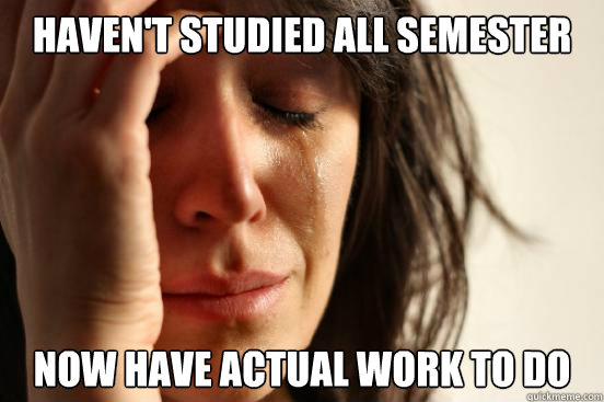 Haven't studied all semester now have actual work to do  First World Problems