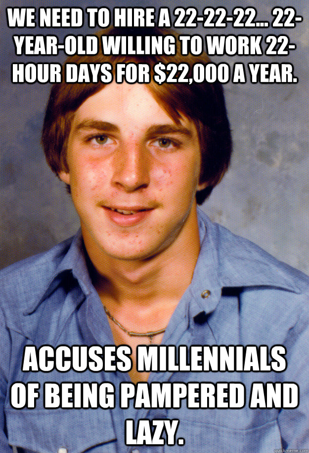 We need to hire a 22-22-22... 22-year-old willing to work 22-hour days for $22,000 a year. accuses millennials of being pampered and lazy. - We need to hire a 22-22-22... 22-year-old willing to work 22-hour days for $22,000 a year. accuses millennials of being pampered and lazy.  Old Economy Steven