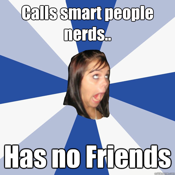 Calls smart people nerds.. Has no Friends  Annoying Facebook Girl