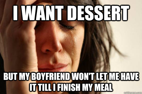 I want Dessert But my boyfriend won't let me have it till I finish my meal  First World Problems