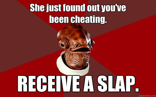 She just found out you've 
been cheating. RECEIVE A SLAP.  Admiral Ackbar Relationship Expert