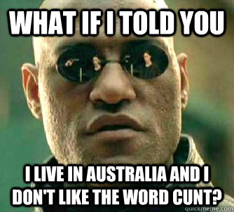 what if i told you I live in Australia and I don't like the word cunt?  Matrix Morpheus