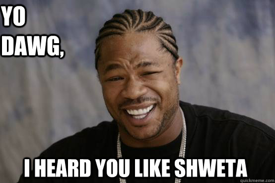 Yo Dawg, I heard you like Shweta   YO DAWG