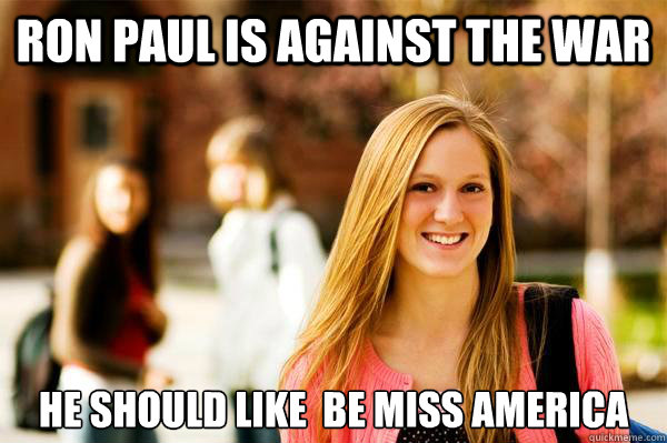 Ron Paul is against the war He should like  be Miss America  College Freshwoman