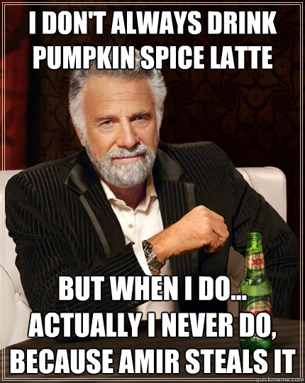I don't always drink pumpkin spice latte But when I do...
actually i never do, because Amir steals it  The Most Interesting Man In The World