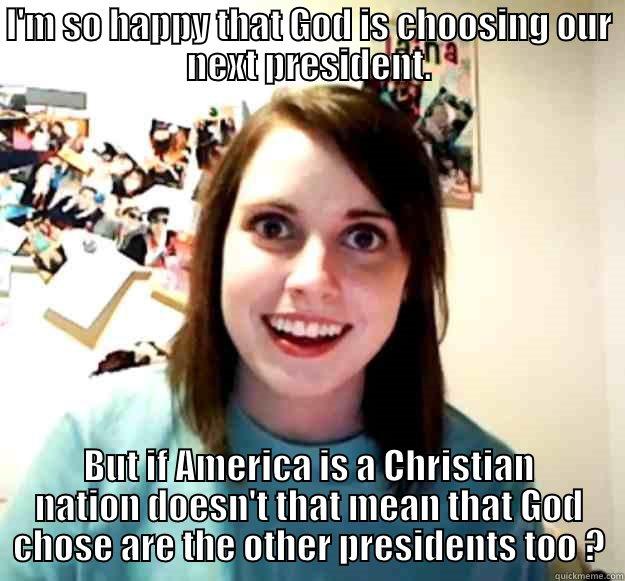 I'M SO HAPPY THAT GOD IS CHOOSING OUR NEXT PRESIDENT. BUT IF AMERICA IS A CHRISTIAN NATION DOESN'T THAT MEAN THAT GOD CHOSE ARE THE OTHER PRESIDENTS TOO ? Overly Attached Girlfriend