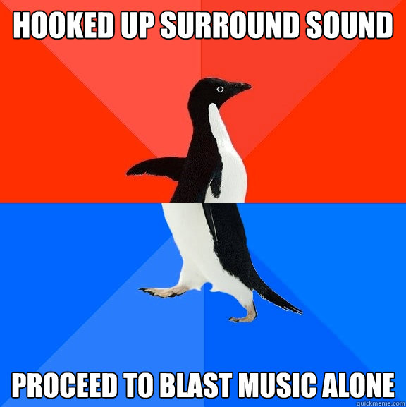 Hooked up surround sound Proceed to blast music alone  Socially Awesome Awkward Penguin