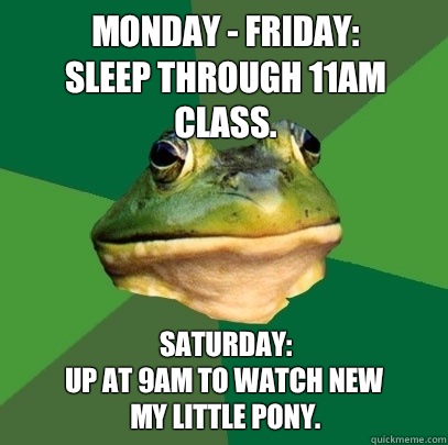 Monday - Friday:
Sleep through 11am class. Saturday:
Up at 9am to watch new 
My Little Pony.  Foul Bachelor Frog