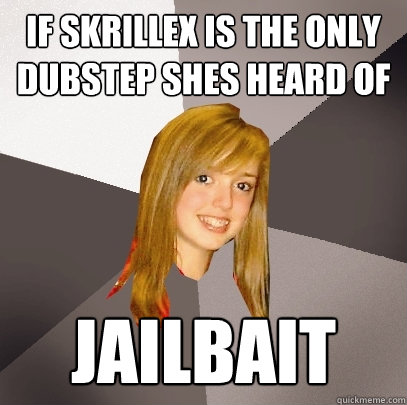 If Skrillex is the only dubstep shes heard of JAILBAIT - If Skrillex is the only dubstep shes heard of JAILBAIT  Musically Oblivious 8th Grader