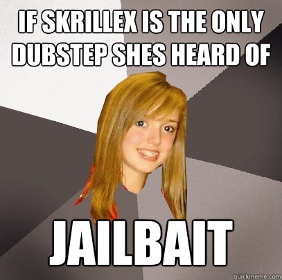 If Skrillex is the only dubstep shes heard of JAILBAIT  Musically Oblivious 8th Grader