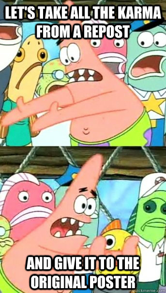 Let's take all the karma from a repost and give it to the original poster  Push it somewhere else Patrick